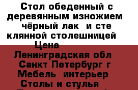 Стол обеденный с деревянным изножием (чёрный лак) и сте5клянной столешницей  › Цена ­ 74 962 - Ленинградская обл., Санкт-Петербург г. Мебель, интерьер » Столы и стулья   . Ленинградская обл.,Санкт-Петербург г.